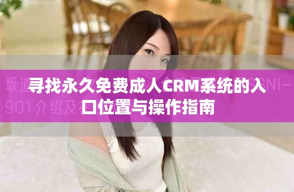 尋找永久免費(fèi)成人CRM系統(tǒng)的入口位置與操作指南