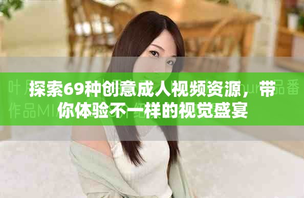探索69種創(chuàng)意成人視頻資源，帶你體驗不一樣的視覺盛宴