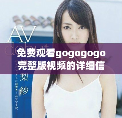 免費(fèi)觀看gogogogo完整版視頻的詳細(xì)信息與鏈接分享