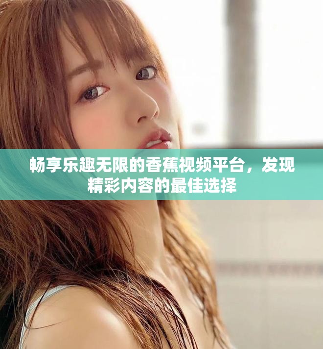 暢享樂趣無限的香蕉視頻平臺，發(fā)現(xiàn)精彩內(nèi)容的最佳選擇