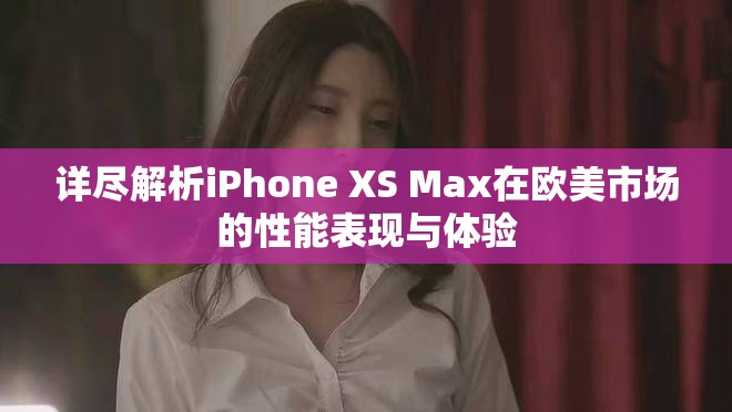 詳盡解析iPhone XS Max在歐美市場的性能表現(xiàn)與體驗