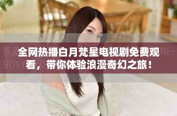 全網(wǎng)熱播白月梵星電視劇免費觀看，帶你體驗浪漫奇幻之旅！