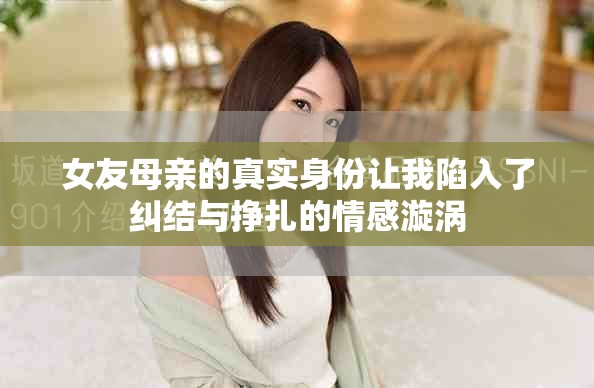女友母親的真實身份讓我陷入了糾結(jié)與掙扎的情感漩渦