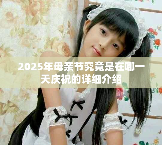 2025年母親節(jié)究竟是在哪一天慶祝的詳細(xì)介紹