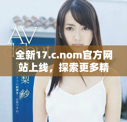 全新17.c.nom官方網(wǎng)站上線，探索更多精彩內(nèi)容與服務(wù)！