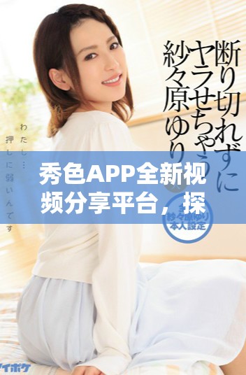 秀色APP全新視頻分享平臺(tái)，探索更多精彩內(nèi)容與互動(dòng)樂(lè)趣
