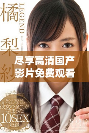 盡享高清國(guó)產(chǎn)影片免費(fèi)觀看體驗(yàn)的全新平臺(tái)推薦