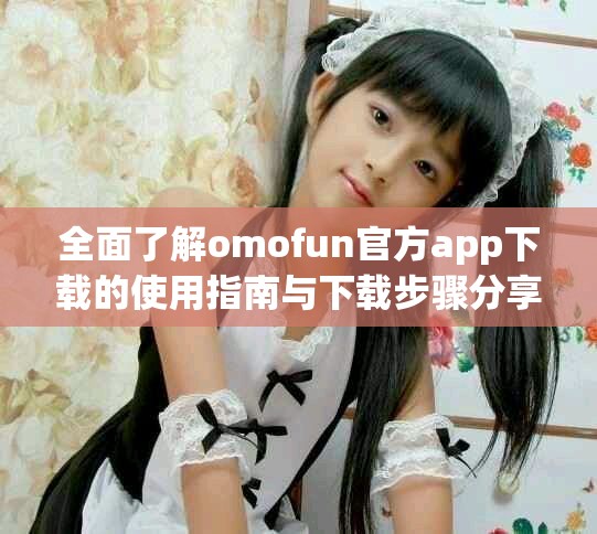 全面了解omofun官方app下載的使用指南與下載步驟分享