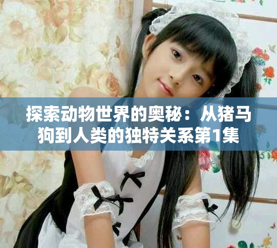 探索動(dòng)物世界的奧秘：從豬馬狗到人類的獨(dú)特關(guān)系第1集