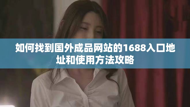 如何找到國外成品網(wǎng)站的1688入口地址和使用方法攻略