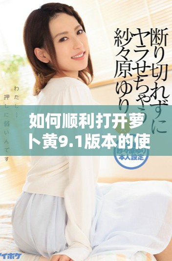 如何順利打開(kāi)蘿卜黃9.1版本的使用步驟與技巧解析