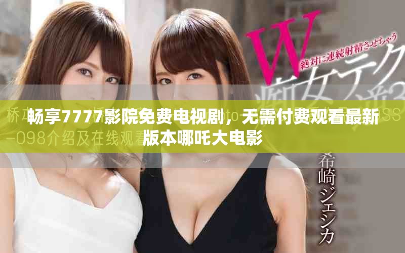 暢享7777影院免費(fèi)電視劇，無(wú)需付費(fèi)觀看最新版本哪吒大電影