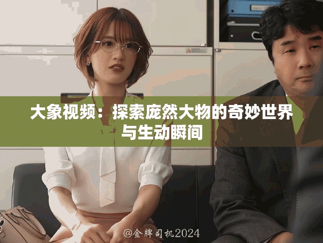 大象視頻：探索龐然大物的奇妙世界與生動瞬間