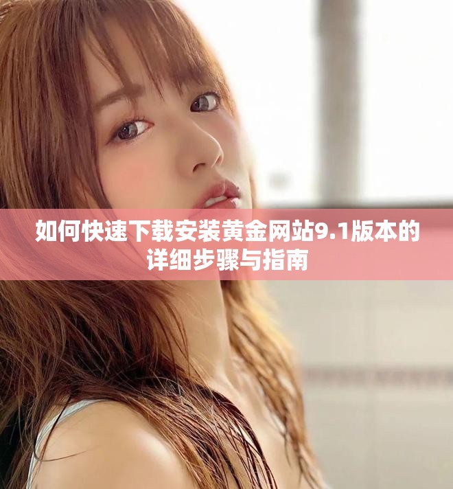如何快速下載安裝黃金網(wǎng)站9.1版本的詳細(xì)步驟與指南