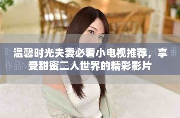 溫馨時(shí)光夫妻必看小電視推薦，享受甜蜜二人世界的精彩影片