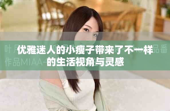 優(yōu)雅迷人的小瘦子帶來(lái)了不一樣的生活視角與靈感