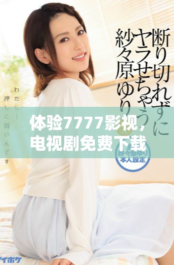 體驗(yàn)7777影視，電視劇免費(fèi)下載及安裝全攻略