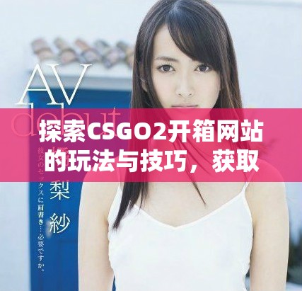 探索CSGO2開箱網站的玩法與技巧，獲取最佳戰(zhàn)利品攻略