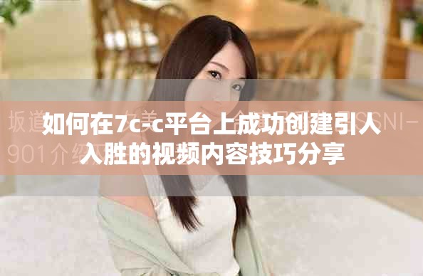 如何在7c-c平臺上成功創(chuàng)建引人入勝的視頻內(nèi)容技巧分享