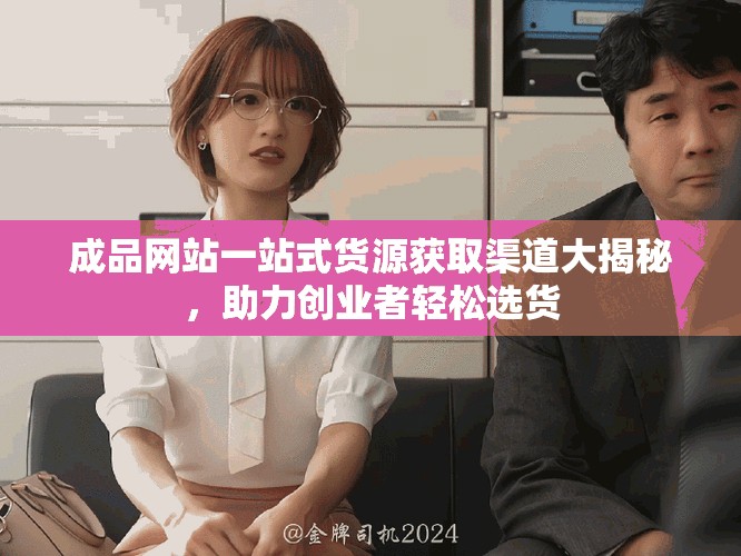 成品網(wǎng)站一站式貨源獲取渠道大揭秘，助力創(chuàng)業(yè)者輕松選貨