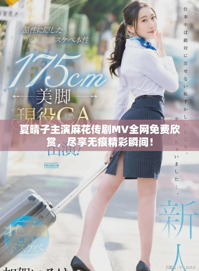 夏晴子主演麻花傳劇MV全網(wǎng)免費欣賞，盡享無痕精彩瞬間！