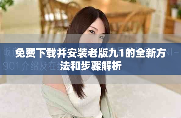 免費(fèi)下載并安裝老版九1的全新方法和步驟解析
