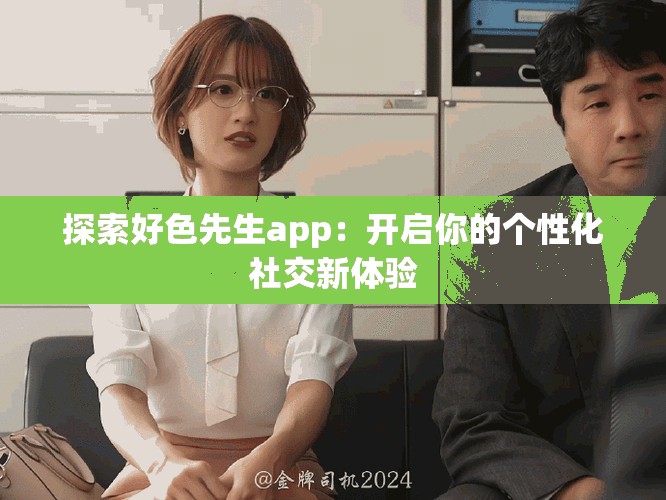 探索好色先生app：開啟你的個(gè)性化社交新體驗(yàn)