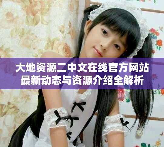 大地資源二中文在線官方網(wǎng)站最新動(dòng)態(tài)與資源介紹全解析