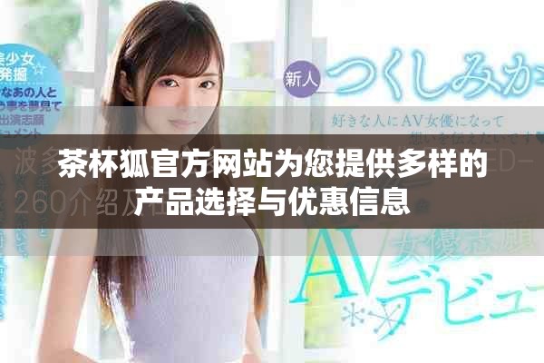 茶杯狐官方網(wǎng)站為您提供多樣的產(chǎn)品選擇與優(yōu)惠信息