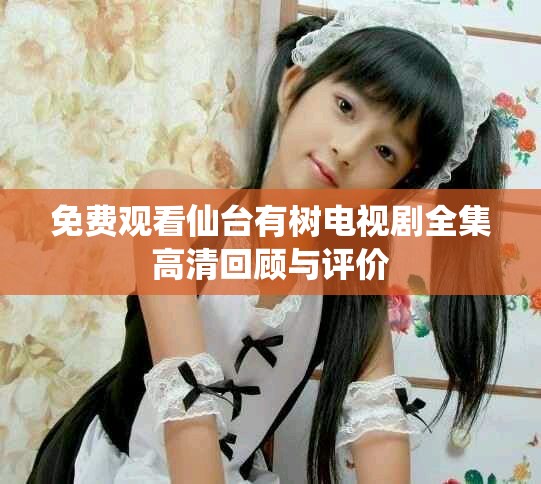 免費(fèi)觀看仙臺(tái)有樹電視劇全集高清回顧與評(píng)價(jià)