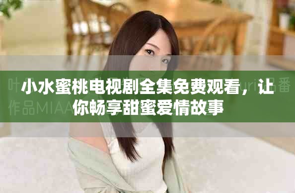 小水蜜桃電視劇全集免費觀看，讓你暢享甜蜜愛情故事