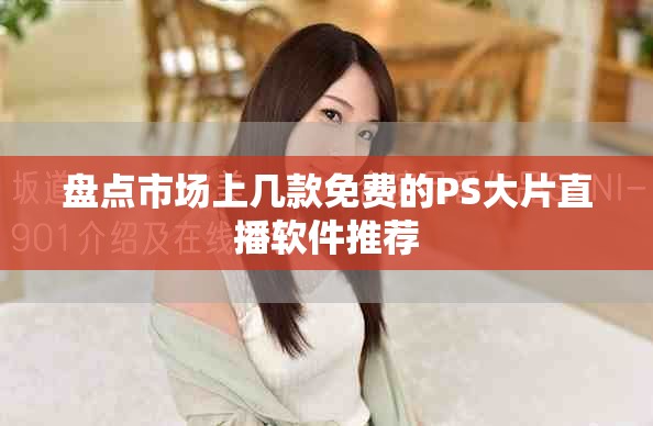 盤點(diǎn)市場(chǎng)上幾款免費(fèi)的PS大片直播軟件推薦