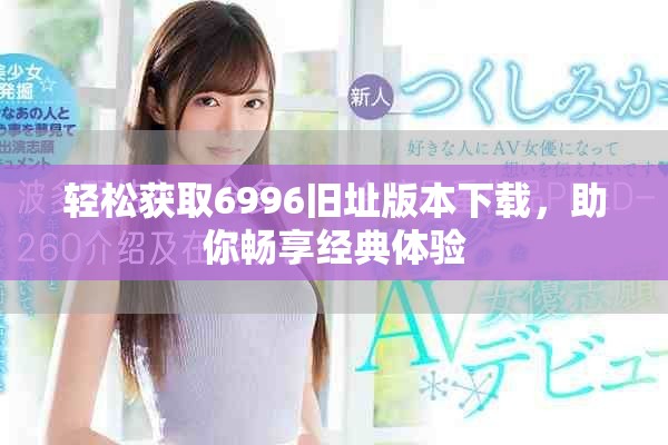 輕松獲取6996舊址版本下載，助你暢享經(jīng)典體驗(yàn)