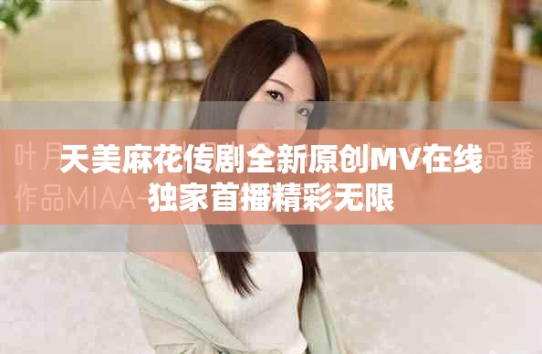 天美麻花傳劇全新原創(chuàng)MV在線獨(dú)家首播精彩無限