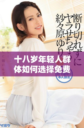 十八歲年輕人群體如何選擇免費(fèi)觀看的網(wǎng)絡(luò)內(nèi)容
