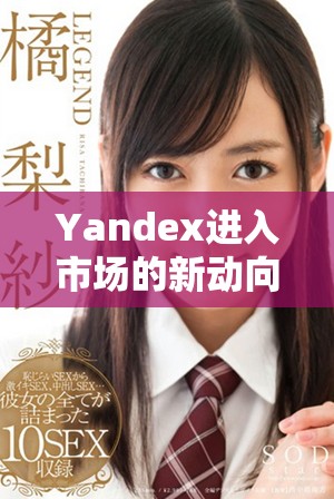 Yandex進(jìn)入市場(chǎng)的新動(dòng)向及其未來(lái)發(fā)展?jié)摿Ψ治? title=