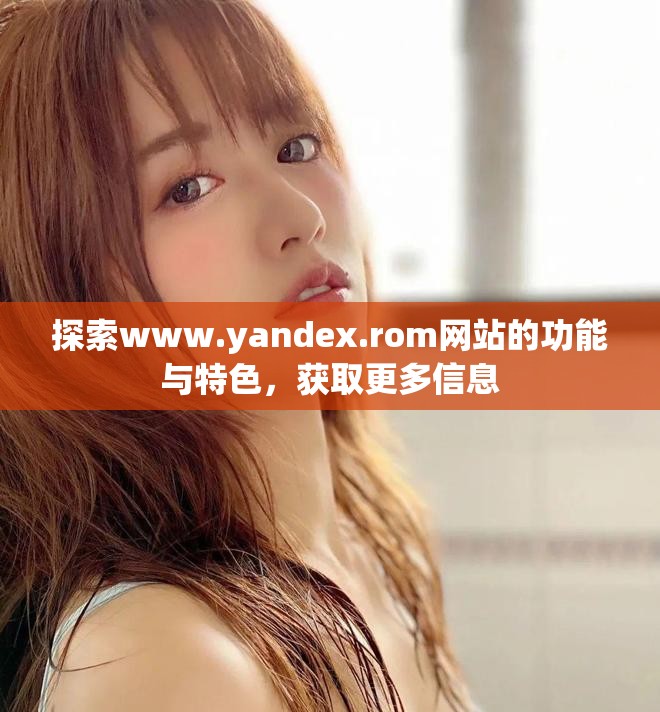 探索www.yandex.rom網(wǎng)站的功能與特色，獲取更多信息