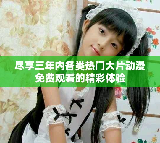 盡享三年內(nèi)各類熱門大片動漫免費觀看的精彩體驗