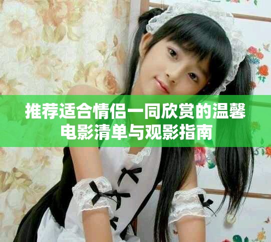 推薦適合情侶一同欣賞的溫馨電影清單與觀影指南