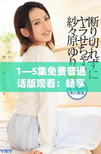 1—5集免費普通話版觀看：暢享精彩內(nèi)容不容錯過