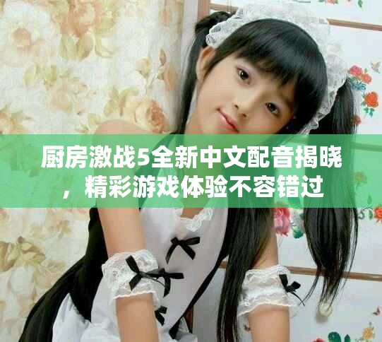 廚房激戰(zhàn)5全新中文配音揭曉，精彩游戲體驗(yàn)不容錯(cuò)過(guò)