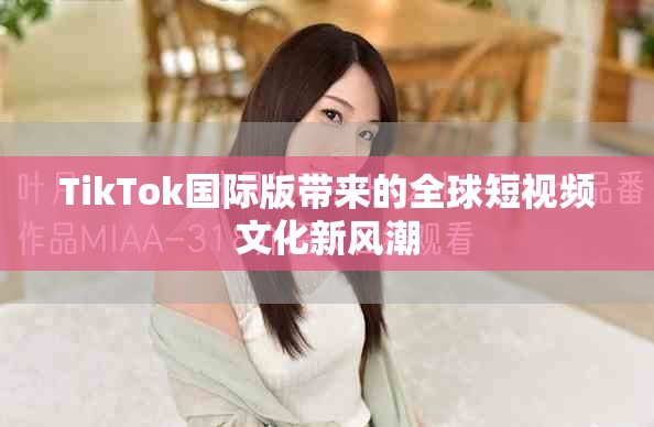 TikTok國際版帶來的全球短視頻文化新風(fēng)潮