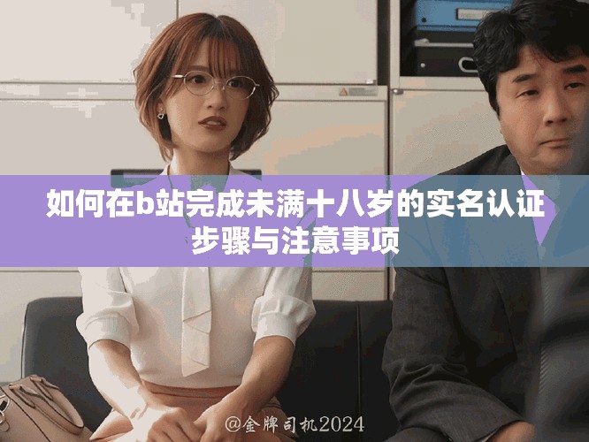 如何在b站完成未滿(mǎn)十八歲的實(shí)名認(rèn)證步驟與注意事項(xiàng)