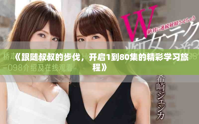 《跟隨叔叔的步伐，開啟1到80集的精彩學(xué)習(xí)旅程》