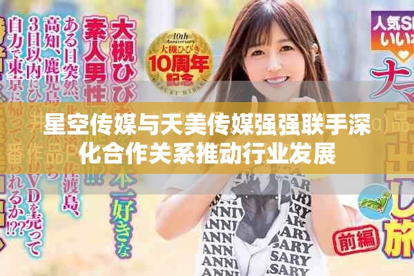 星空傳媒與天美傳媒強強聯(lián)手深化合作關(guān)系推動行業(yè)發(fā)展