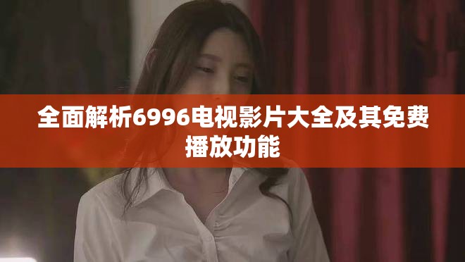 全面解析6996電視影片大全及其免費(fèi)播放功能