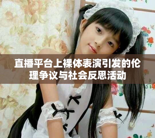 直播平臺上裸體表演引發(fā)的倫理爭議與社會反思活動