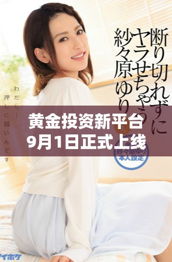 黃金投資新平臺9月1日正式上線體驗(yàn)全新服務(wù)和優(yōu)惠活動