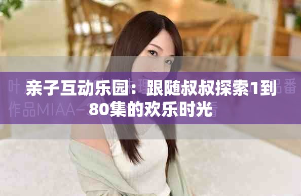 親子互動(dòng)樂園：跟隨叔叔探索1到80集的歡樂時(shí)光