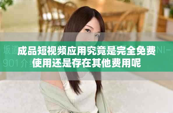 成品短視頻應(yīng)用究竟是完全免費(fèi)使用還是存在其他費(fèi)用呢